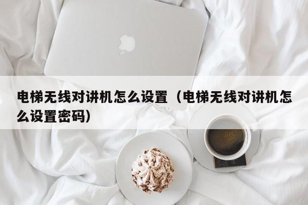 电梯无线对讲机怎么设置（电梯无线对讲机怎么设置密码）