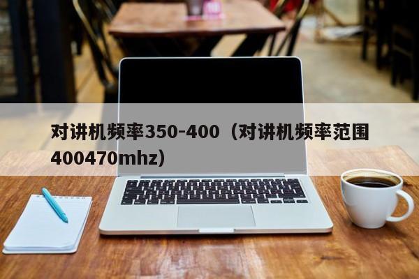 对讲机频率350-400（对讲机频率范围400470mhz）