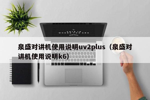 泉盛对讲机使用说明uv2plus（泉盛对讲机使用说明k6）