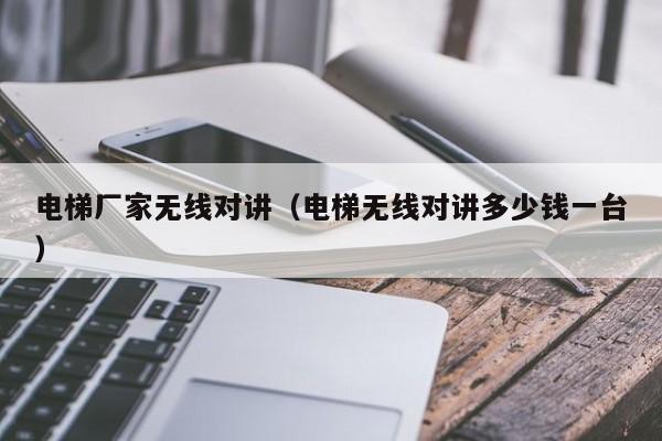 电梯厂家无线对讲（电梯无线对讲多少钱一台）