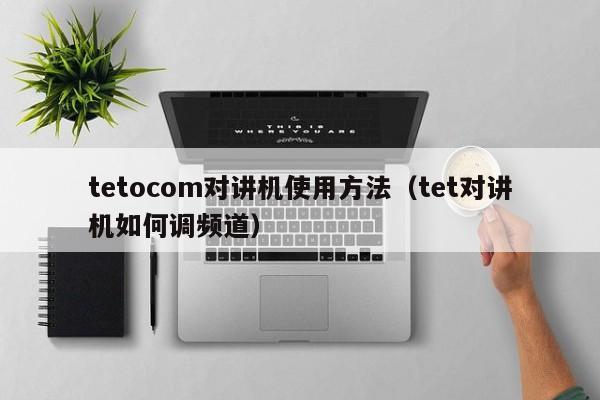 tetocom对讲机使用方法（tet对讲机如何调频道）