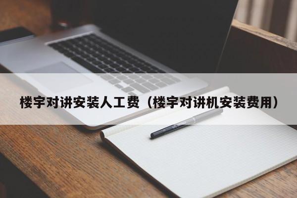 楼宇对讲安装人工费（楼宇对讲机安装费用）