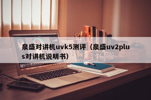 泉盛对讲机uvk5测评（泉盛uv2plus对讲机说明书）