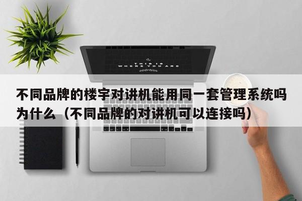 不同品牌的楼宇对讲机能用同一套管理系统吗为什么（不同品牌的对讲机可以连接吗）