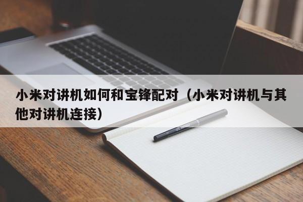 小米对讲机如何和宝锋配对（小米对讲机与其他对讲机连接）