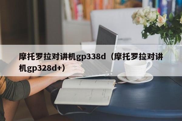 摩托罗拉对讲机gp338d（摩托罗拉对讲机gp328d+）