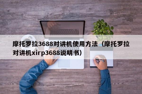 摩托罗拉3688对讲机使用方法（摩托罗拉对讲机xirp3688说明书）