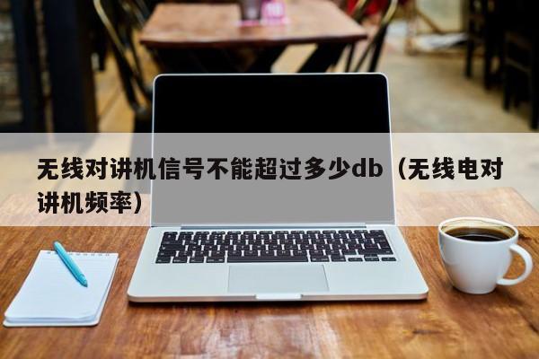 无线对讲机信号不能超过多少db（无线电对讲机频率）