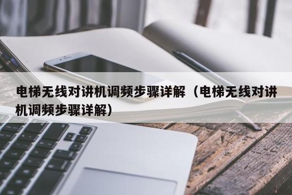 电梯无线对讲机调频步骤详解（电梯无线对讲机调频步骤详解）