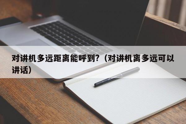 对讲机多远距离能呼到?（对讲机离多远可以讲话）