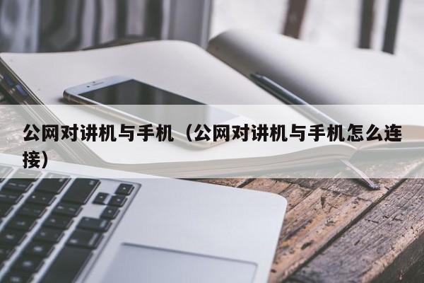 公网对讲机与手机（公网对讲机与手机怎么连接）