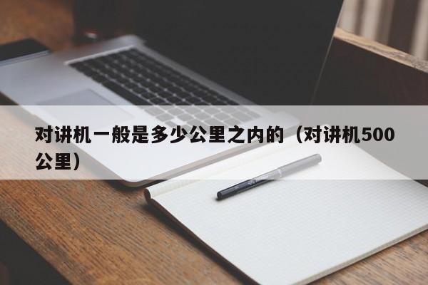 对讲机一般是多少公里之内的（对讲机500公里）