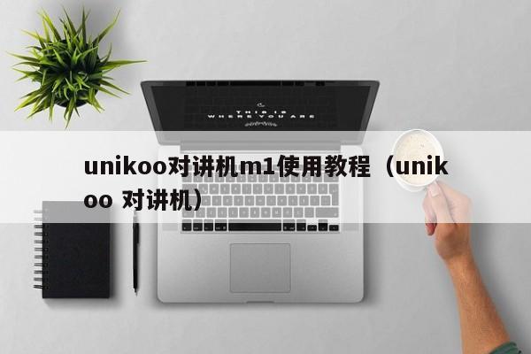 unikoo对讲机m1使用教程（unikoo 对讲机）